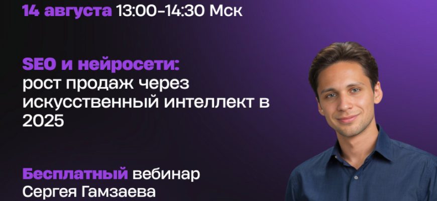 14 августа пройдет вебинар по теме «SEO и нейросети: рост продаж через искусственный интеллект в 2025»